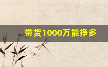 带货1000万能挣多少_新手带货主播一个月多少钱