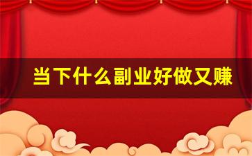 当下什么副业好做又赚钱_现在做点什么副业赚钱