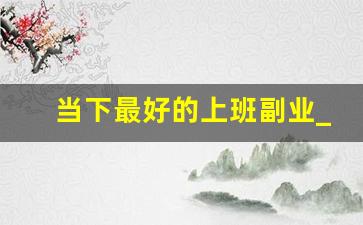 当下最好的上班副业_上班兼职两不误的副业