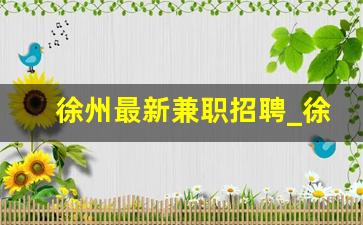 徐州最新兼职招聘_徐州晚上6点半后的兼职