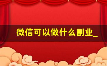 微信可以做什么副业_有没有好用的微信兼职