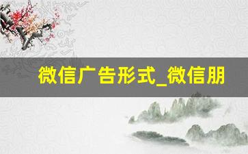 微信广告形式_微信朋友圈广告推广