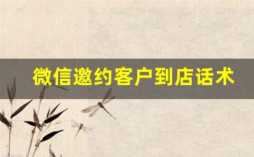 微信邀约客户到店话术_最牛的邀约成功话术微信