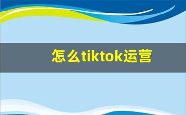 怎么tiktok运营_tiktok登录不上