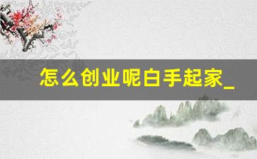 怎么创业呢白手起家_自己0基础怎么创业