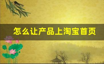 怎么让产品上淘宝首页_怎么让淘宝首页不推荐