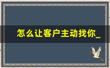 怎么让客户主动找你_足浴聊天话术900句