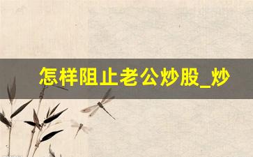 怎样阻止老公炒股_炒股一直亏损怎么办