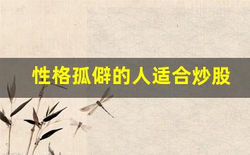 性格孤僻的人适合炒股_炒股走火入魔的表现