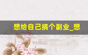 想给自己搞个副业_想干个副业干什么合适