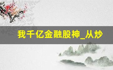 我千亿金融股神_从炒股到五千亿富豪最新章节