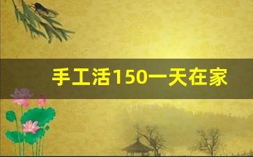 手工活150一天在家做_正规平台的手工活外发