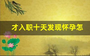 才入职十天发现怀孕怎么处理_新员工入职不到一个月怀孕了