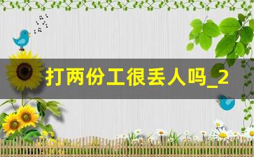 打两份工很丢人吗_20岁女孩一天打两份工