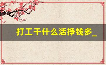 打工干什么活挣钱多_打工人能做什么副业