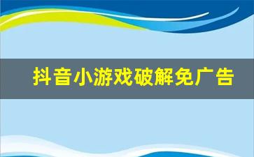 抖音小游戏破解免广告版大全_一键跳过广告领奖励软件