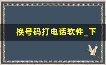 换号码打电话软件_下载什么软件可以换号码打电话