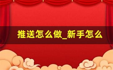 推送怎么做_新手怎么写推文