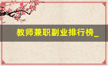 教师兼职副业排行榜_教师赚钱的副业