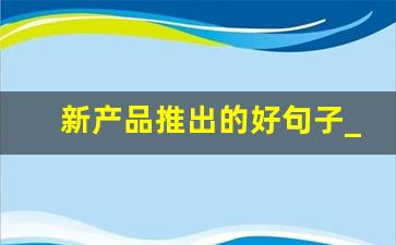 新产品推出的好句子_新产品上市的寄语