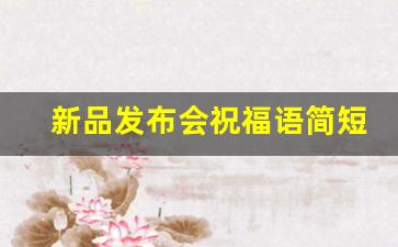 新品发布会祝福语简短_祝贺新产品的贺词怎么说