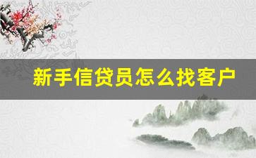 新手信贷员怎么找客户_贷款电销怎么吸引客户