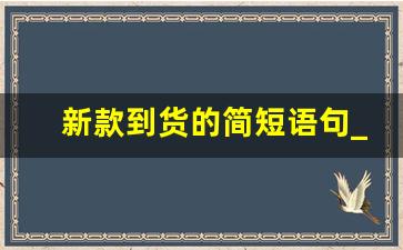新款到货的简短语句_上新品怎么发朋友圈