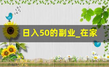 日入50的副业_在家怎么赚钱每天五十元