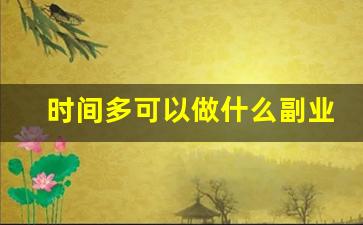 时间多可以做什么副业_灵活兼职工作有哪些