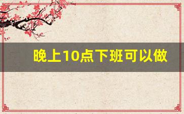 晚上10点下班可以做的副业有哪些_晚上下班可以做什么副业