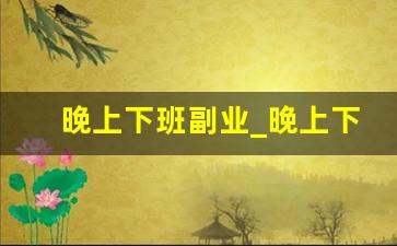 晚上下班副业_晚上下班有什么副业可以干