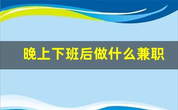 晚上下班后做什么兼职能赚钱_做什么副业