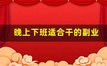 晚上下班适合干的副业_晚上兼职7点到10点
