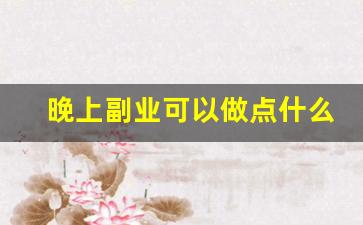 晚上副业可以做点什么_晚上9点到12点的兼职