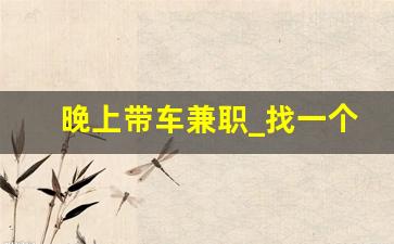 晚上带车兼职_找一个司机早晚接送小孩