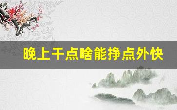晚上干点啥能挣点外快_晚上搞钱的路子