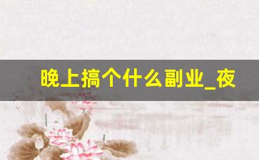 晚上搞个什么副业_夜班兼职有哪些工作