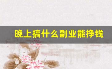 晚上搞什么副业能挣钱_电脑做什么副业能赚点钱