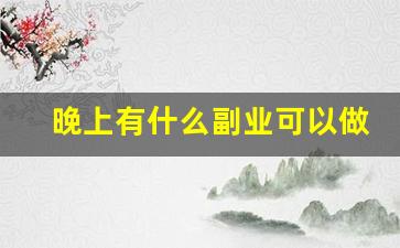 晚上有什么副业可以做_晚上搞个什么副业