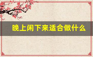 晚上闲下来适合做什么副业_工作清闲做什么副业