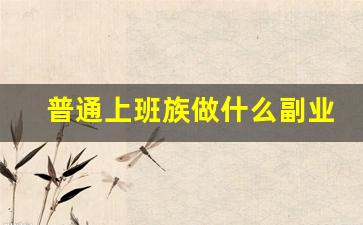 普通上班族做什么副业_适合上班族的兼职项目