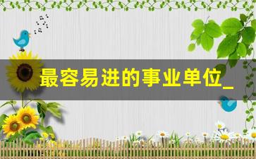 最容易进的事业单位_考事业编在哪里看岗位