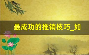 最成功的推销技巧_如何做好销售的技巧和方法