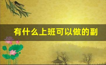有什么上班可以做的副业_下班时间做什么副业好