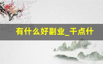 有什么好副业_干点什么副业好呢