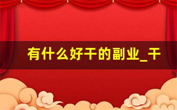 有什么好干的副业_干什么好挣钱