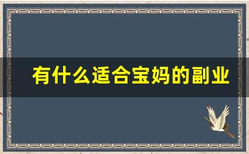 有什么适合宝妈的副业_线上兼职宝妈在家可做