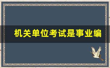 机关单位考试是事业编考试吗_全额拨款事业编