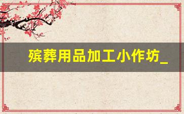 殡葬用品加工小作坊_丧葬品批发制作