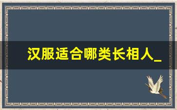 汉服适合哪类长相人_什么人适合穿国风衣服